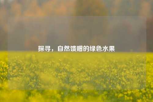 探寻，自然馈赠的绿色水果