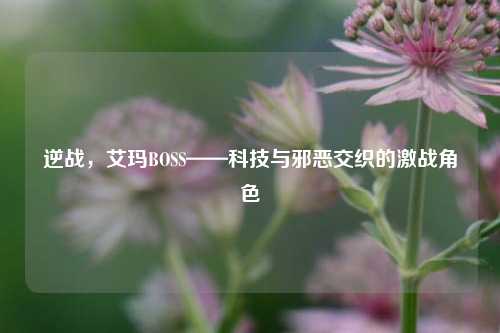 逆战，艾玛BOSS——科技与邪恶交织的激战角色