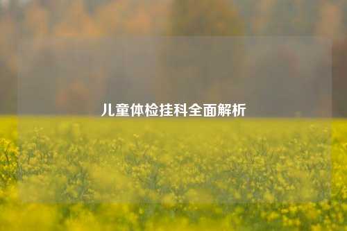 儿童体检挂科全面解析