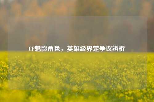 CF魅影角色，英雄级界定争议辨析