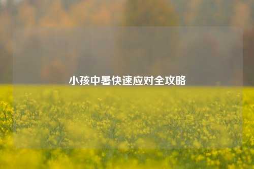小孩中暑快速应对全攻略