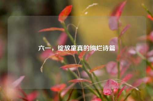 六一，绽放童真的绚烂诗篇