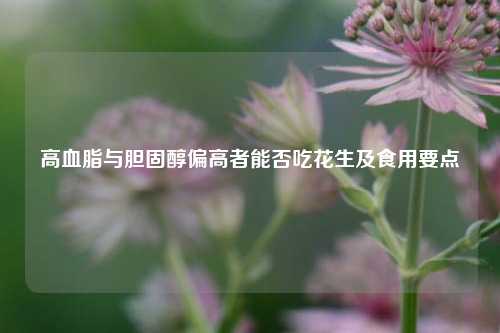 高血脂与胆固醇偏高者能否吃花生及食用要点