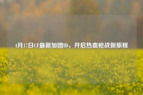 4月17日CF最新加团ID，开启热血枪战新旅程