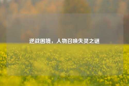 逆战困境，人物召唤失灵之谜