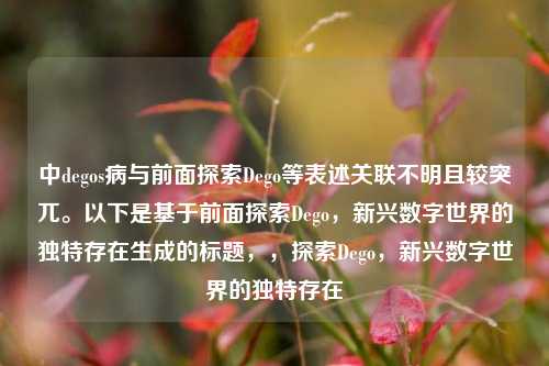 中degos病与前面探索Dego等表述关联不明且较突兀。以下是基于前面探索Dego，新兴数字世界的独特存在生成的标题，，探索Dego，新兴数字世界的独特存在