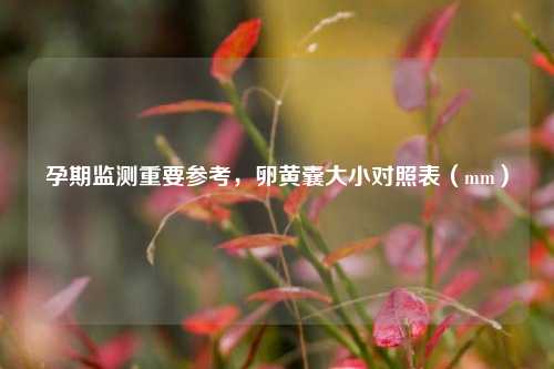 孕期监测重要参考，卵黄囊大小对照表（mm）