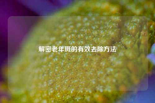 解密老年斑的有效去除方法