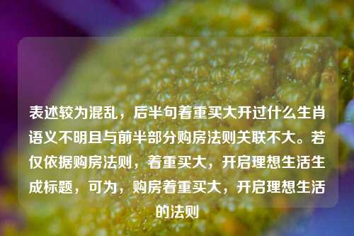 表述较为混乱，后半句着重买大开过什么生肖语义不明且与前半部分购房法则关联不大。若仅依据购房法则，着重买大，开启理想生活生成标题，可为，购房着重买大，开启理想生活的法则