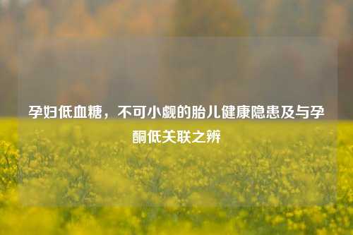 孕妇低血糖，不可小觑的胎儿健康隐患及与孕酮低关联之辨
