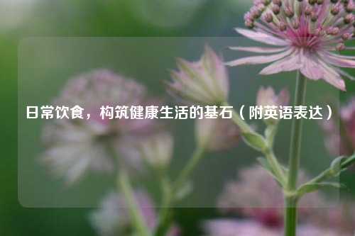 日常饮食，构筑健康生活的基石（附英语表达）