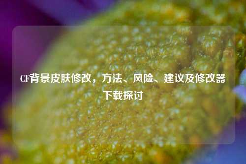 CF背景皮肤修改，方法、风险、建议及修改器下载探讨