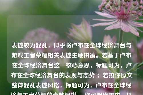 表述较为混乱，似乎将卢布在全球经济舞台与游戏王者荣耀相关表述生硬拼凑。若基于卢布在全球经济舞台这一核心意思，标题可为，卢布在全球经济舞台的表现与态势 ；若按你原文整体混乱表述风格，标题可为，卢布在全球经济与王者荣耀的奇妙混搭 。你可明确需求，以便我给出更贴合的标题。