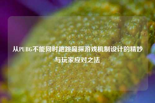 从PUBG不能同时跑跳窥探游戏机制设计的精妙与玩家应对之法