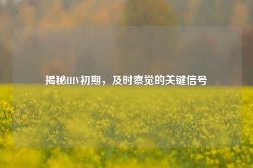揭秘HIV初期，及时察觉的关键信号