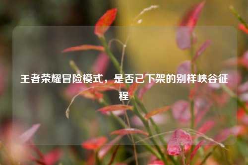 王者荣耀冒险模式，是否已下架的别样峡谷征程