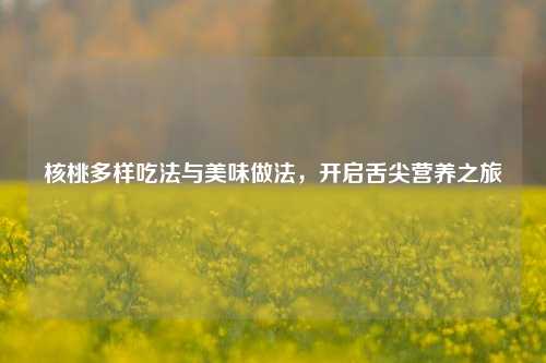 核桃多样吃法与美味做法，开启舌尖营养之旅