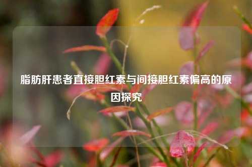 脂肪肝患者直接胆红素与间接胆红素偏高的原因探究