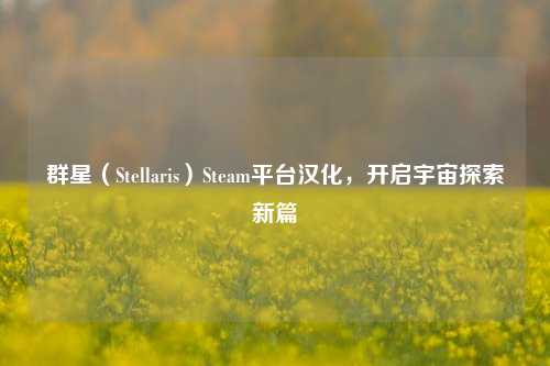 群星（Stellaris）Steam平台汉化，开启宇宙探索新篇
