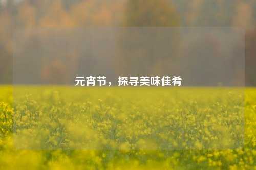 元宵节，探寻美味佳肴