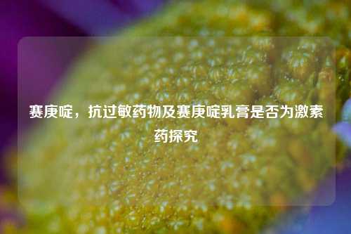 赛庚啶，抗过敏药物及赛庚啶乳膏是否为激素药探究