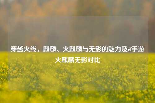 穿越火线，麒麟、火麒麟与无影的魅力及cf手游火麒麟无影对比