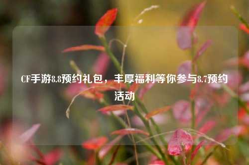 CF手游8.8预约礼包，丰厚福利等你参与8.7预约活动