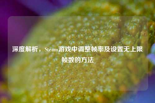 深度解析，Steam游戏中调整帧率及设置无上限帧数的方法