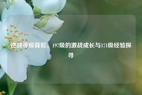 逆战等级背后，197级的激战成长与171级经验探寻