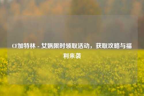 CF加特林 - 女娲限时领取活动，获取攻略与福利来袭