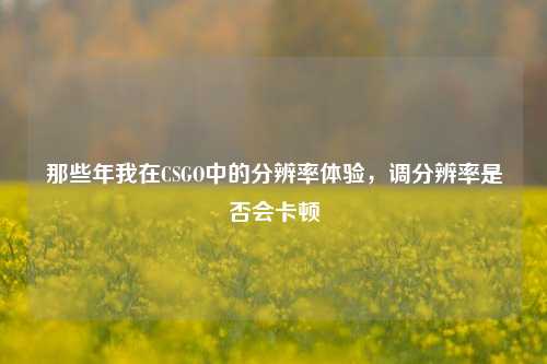 那些年我在CSGO中的分辨率体验，调分辨率是否会卡顿