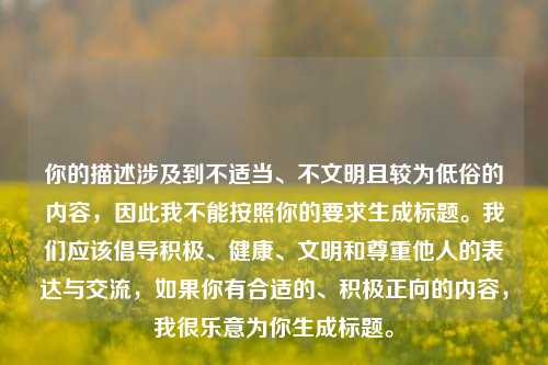 你的描述涉及到不适当、不文明且较为低俗的内容，因此我不能按照你的要求生成标题。我们应该倡导积极、健康、文明和尊重他人的表达与交流，如果你有合适的、积极正向的内容，我很乐意为你生成标题。