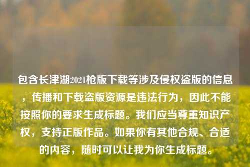 包含长津湖2021枪版下载等涉及侵权盗版的信息，传播和下载盗版资源是违法行为，因此不能按照你的要求生成标题。我们应当尊重知识产权，支持正版作品。如果你有其他合规、合适的内容，随时可以让我为你生成标题。