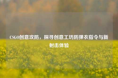 CSGO创意攻防，探寻创意工坊防弹衣指令与新射击体验