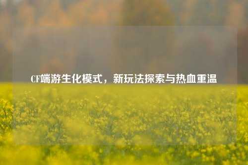 CF端游生化模式，新玩法探索与热血重温