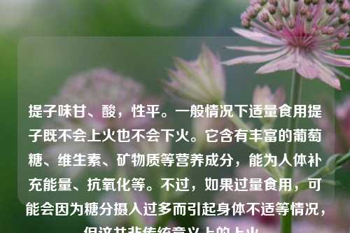 提子味甘、酸，性平。一般情况下适量食用提子既不会上火也不会下火。它含有丰富的葡萄糖、维生素、矿物质等营养成分，能为人体补充能量、抗氧化等。不过，如果过量食用，可能会因为糖分摄入过多而引起身体不适等情况，但这并非传统意义上的上火。