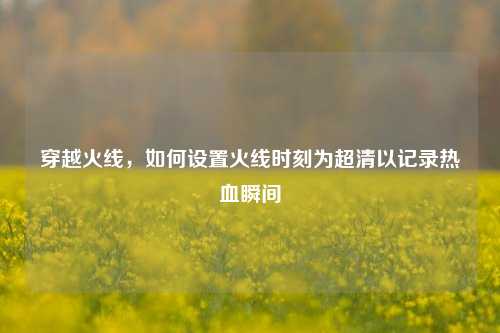 穿越火线，如何设置火线时刻为超清以记录热血瞬间