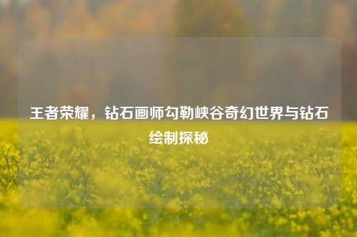 王者荣耀，钻石画师勾勒峡谷奇幻世界与钻石绘制探秘