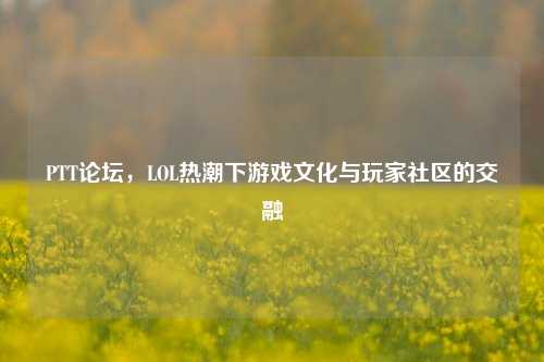 PTT论坛，LOL热潮下游戏文化与玩家社区的交融
