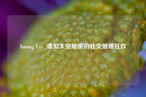Among Us，虚拟太空舱里的社交推理狂欢