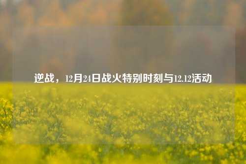 逆战，12月24日战火特别时刻与12.12活动