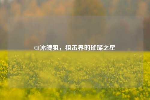 CF冰魄狙，狙击界的璀璨之星