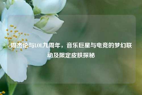 周杰伦与LOL九周年，音乐巨星与电竞的梦幻联动及限定皮肤探秘