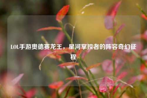 LOL手游奥德赛龙王，星河掌控者的阵容奇幻征程