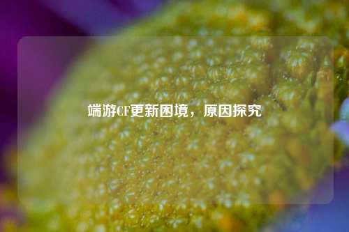 端游CF更新困境，原因探究