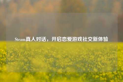 Steam真人对话，开启恋爱游戏社交新体验
