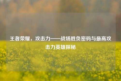 王者荣耀，攻击力——战场胜负密码与最高攻击力英雄探秘