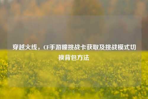 穿越火线，CF手游瞳挑战卡获取及挑战模式切换背包方法