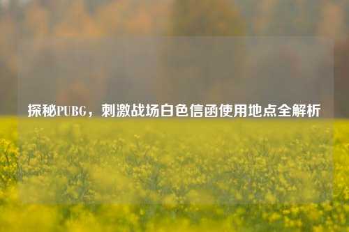 探秘PUBG，刺激战场白色信函使用地点全解析