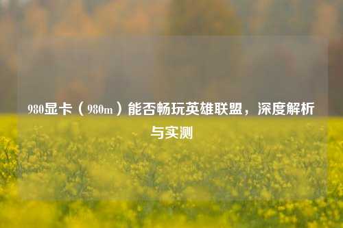 980显卡（980m）能否畅玩英雄联盟，深度解析与实测